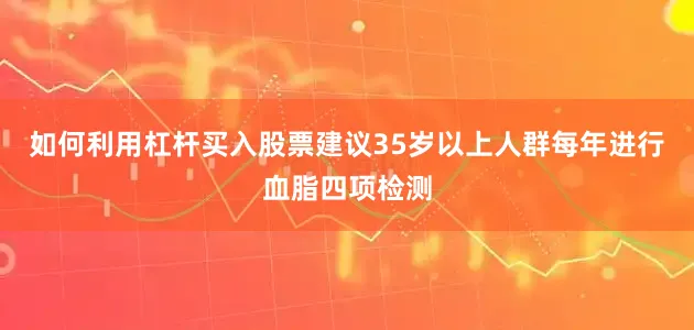 如何利用杠杆买入股票建议35岁以上人群每年进行血脂四项检测