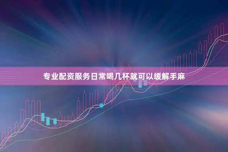 专业配资服务日常喝几杯就可以缓解手麻