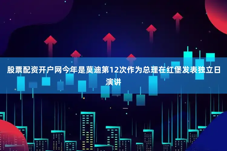 股票配资开户网今年是莫迪第12次作为总理在红堡发表独立日演讲