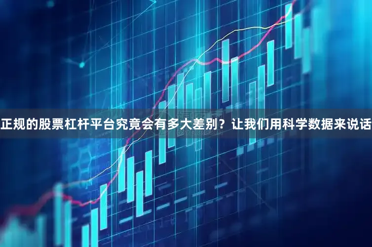 正规的股票杠杆平台究竟会有多大差别？让我们用科学数据来说话